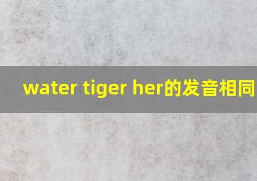 water tiger her的发音相同吗